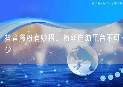 抖音涨粉有妙招，粉丝自助平台不可少