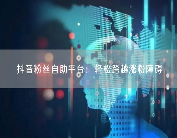 抖音粉丝自助平台：轻松跨越涨粉障碍