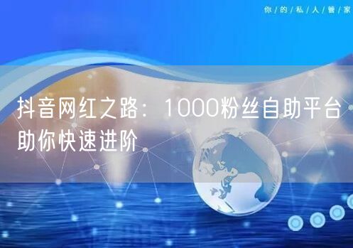 抖音网红之路：1000粉丝自助平台助你快速进阶