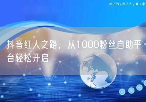 抖音红人之路，从1000粉丝自助平台轻松开启