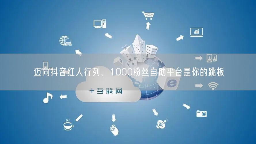 迈向抖音红人行列，1000粉丝自助平台是你的跳板