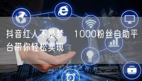抖音红人不是梦，1000粉丝自助平台带你轻松实现
