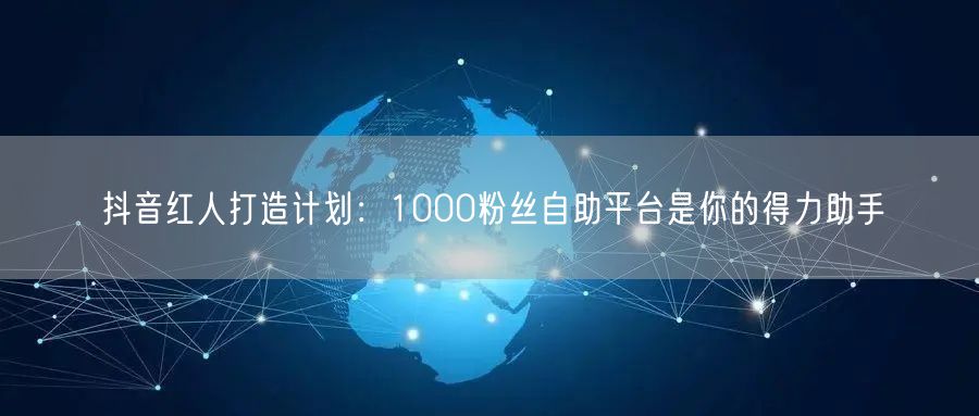 抖音红人打造计划：1000粉丝自助平台是你的得力助手