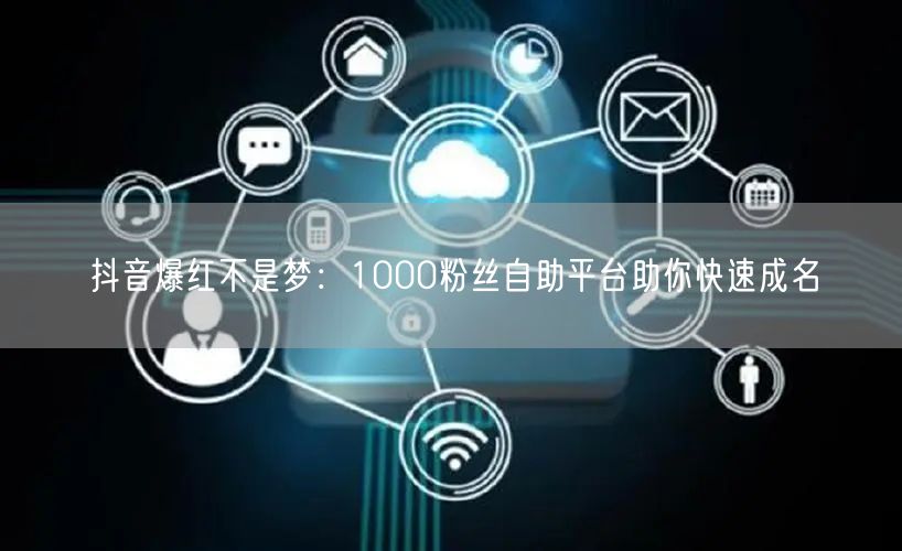 抖音爆红不是梦：1000粉丝自助平台助你快速成名