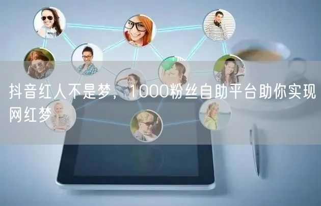 抖音红人不是梦，1000粉丝自助平台助你实现网红梦