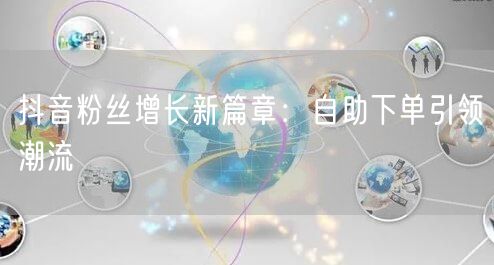 抖音粉丝增长新篇章：自助下单引领潮流