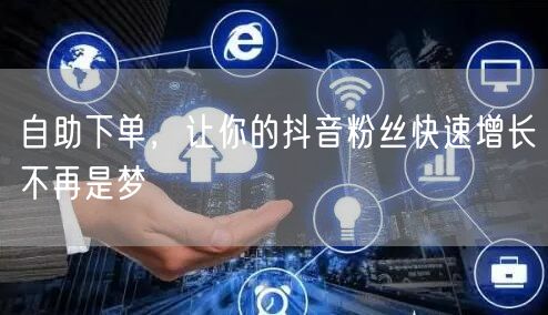 自助下单，让你的抖音粉丝快速增长不再是梦
