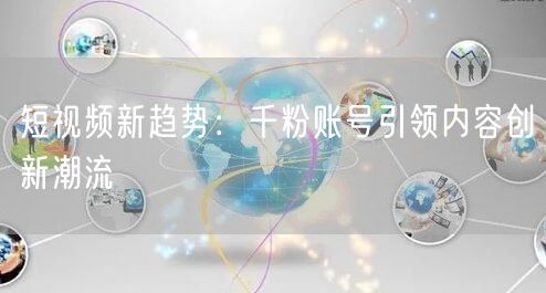 短视频新趋势：千粉账号引领内容创新潮流