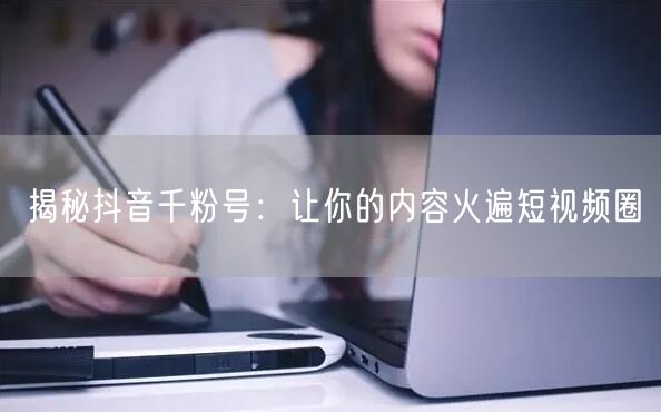 揭秘抖音千粉号：让你的内容火遍短视频圈